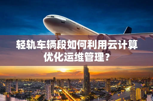 轻轨车辆段如何利用云计算优化运维管理？