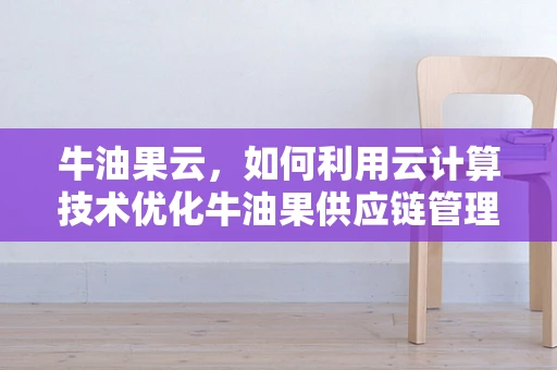 牛油果云，如何利用云计算技术优化牛油果供应链管理？