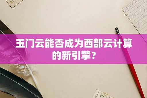 玉门云能否成为西部云计算的新引擎？