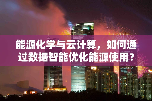 能源化学与云计算，如何通过数据智能优化能源使用？