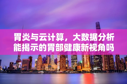胃炎与云计算，大数据分析能揭示的胃部健康新视角吗？