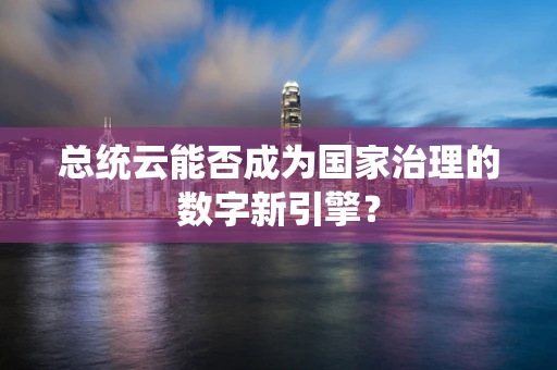 总统云能否成为国家治理的数字新引擎？
