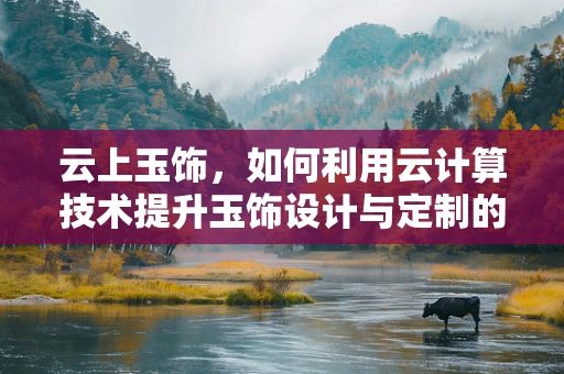 云上玉饰，如何利用云计算技术提升玉饰设计与定制的个性化与效率？