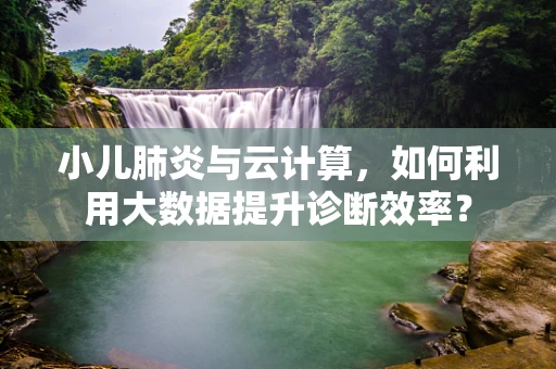 小儿肺炎与云计算，如何利用大数据提升诊断效率？