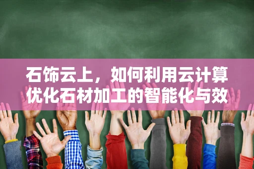 石饰云上，如何利用云计算优化石材加工的智能化与效率？
