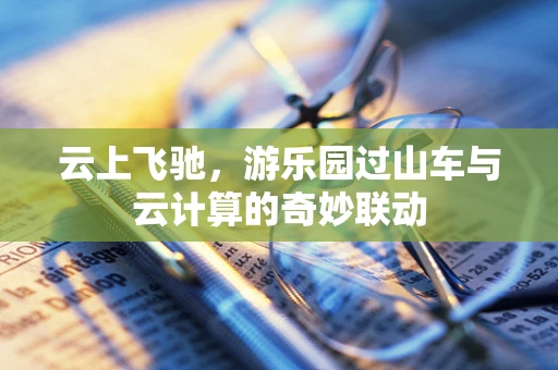 云上飞驰，游乐园过山车与云计算的奇妙联动