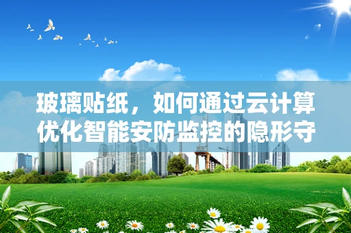 玻璃贴纸，如何通过云计算优化智能安防监控的隐形守护者？