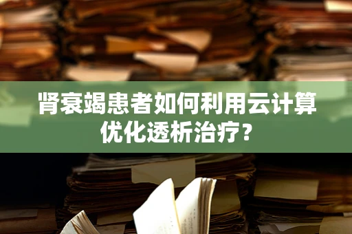 肾衰竭患者如何利用云计算优化透析治疗？