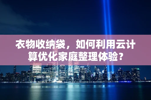 衣物收纳袋，如何利用云计算优化家庭整理体验？