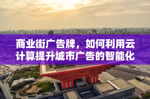 商业街广告牌，如何利用云计算提升城市广告的智能化与互动性？