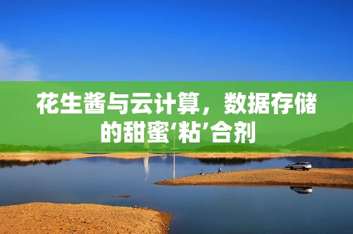 花生酱与云计算，数据存储的甜蜜‘粘’合剂