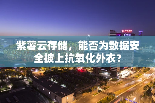 紫薯云存储，能否为数据安全披上抗氧化外衣？