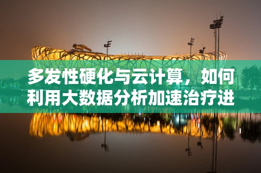 多发性硬化与云计算，如何利用大数据分析加速治疗进程？