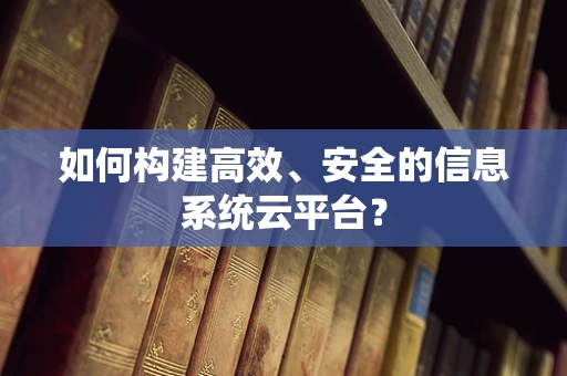 如何构建高效、安全的信息系统云平台？