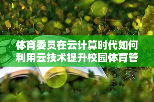 体育委员在云计算时代如何利用云技术提升校园体育管理效率？
