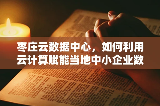 枣庄云数据中心，如何利用云计算赋能当地中小企业数字化转型？