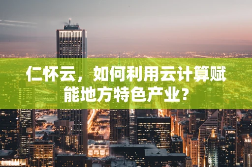 仁怀云，如何利用云计算赋能地方特色产业？