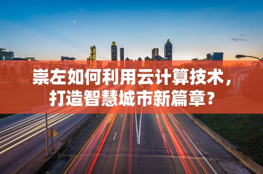 崇左如何利用云计算技术，打造智慧城市新篇章？