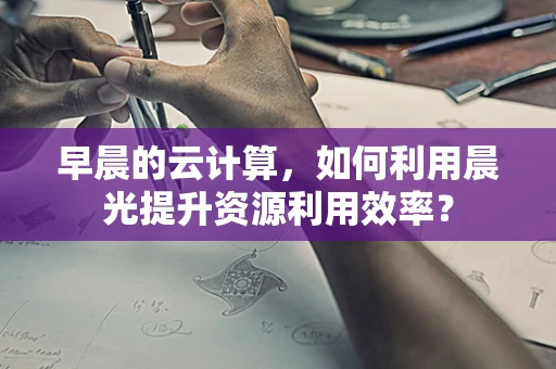 早晨的云计算，如何利用晨光提升资源利用效率？