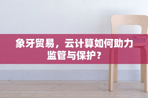 象牙贸易，云计算如何助力监管与保护？