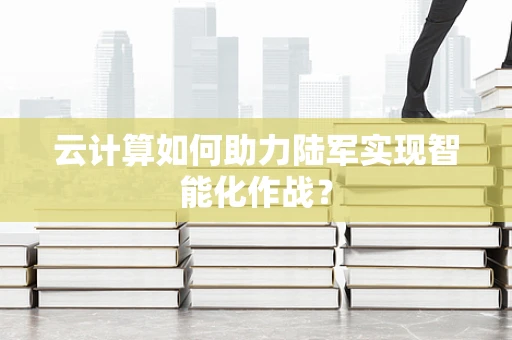 云计算如何助力陆军实现智能化作战？