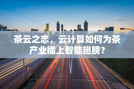 茶云之恋，云计算如何为茶产业插上智能翅膀？