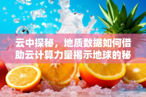 云中探秘，地质数据如何借助云计算力量揭示地球的秘密？