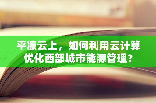 平凉云上，如何利用云计算优化西部城市能源管理？