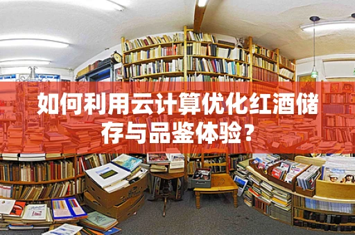 如何利用云计算优化红酒储存与品鉴体验？