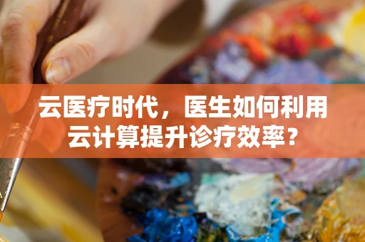 云医疗时代，医生如何利用云计算提升诊疗效率？