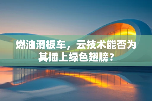 燃油滑板车，云技术能否为其插上绿色翅膀？