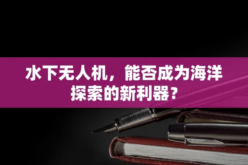 水下无人机，能否成为海洋探索的新利器？