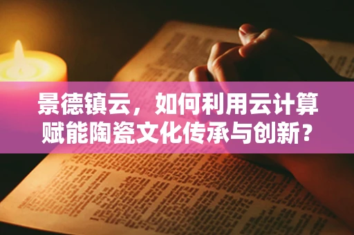 景德镇云，如何利用云计算赋能陶瓷文化传承与创新？