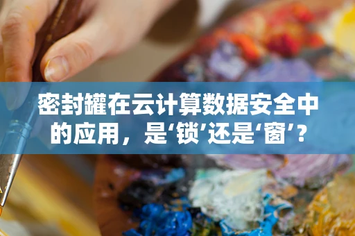 密封罐在云计算数据安全中的应用，是‘锁’还是‘窗’？