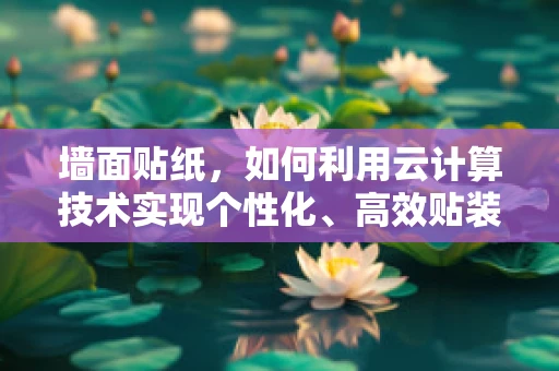 墙面贴纸，如何利用云计算技术实现个性化、高效贴装？