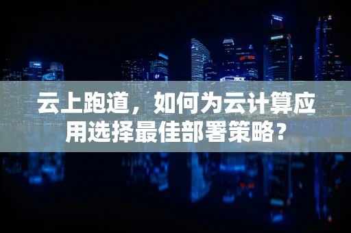 云上跑道，如何为云计算应用选择最佳部署策略？