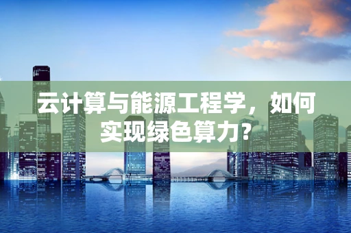 云计算与能源工程学，如何实现绿色算力？