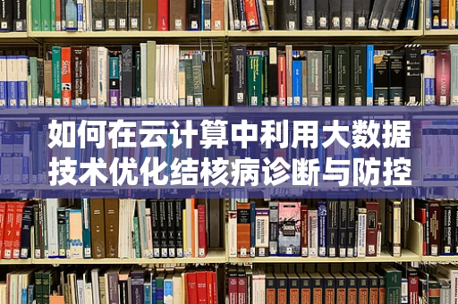 如何在云计算中利用大数据技术优化结核病诊断与防控？