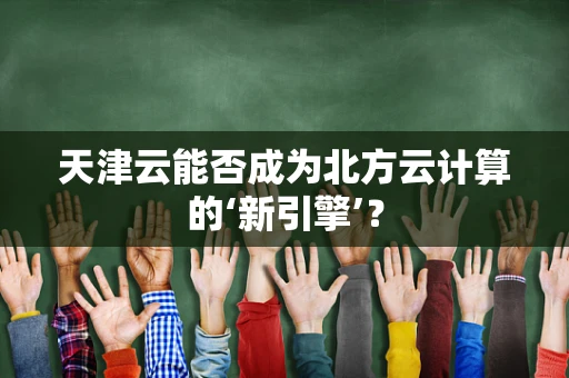 天津云能否成为北方云计算的‘新引擎’？