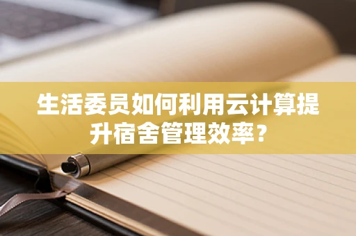 生活委员如何利用云计算提升宿舍管理效率？