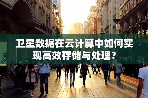 卫星数据在云计算中如何实现高效存储与处理？