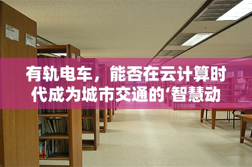 有轨电车，能否在云计算时代成为城市交通的‘智慧动脉’？