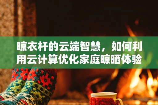 晾衣杆的云端智慧，如何利用云计算优化家庭晾晒体验？