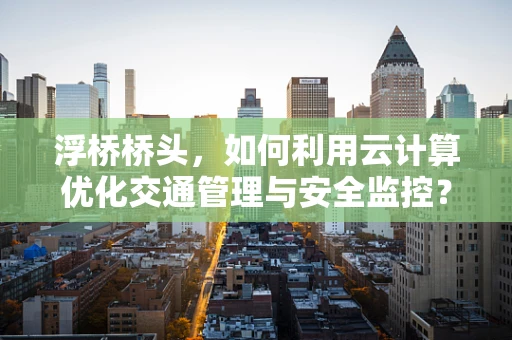 浮桥桥头，如何利用云计算优化交通管理与安全监控？