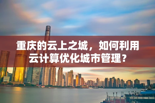 重庆的云上之城，如何利用云计算优化城市管理？