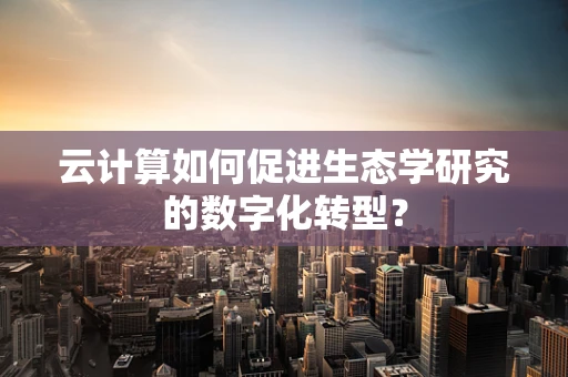 云计算如何促进生态学研究的数字化转型？