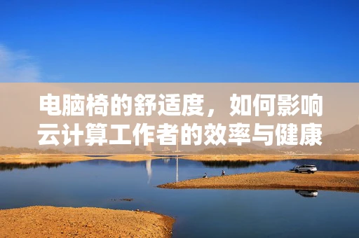 电脑椅的舒适度，如何影响云计算工作者的效率与健康？