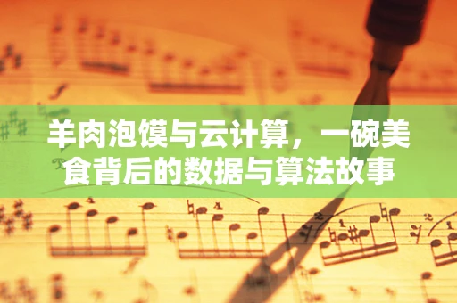 羊肉泡馍与云计算，一碗美食背后的数据与算法故事