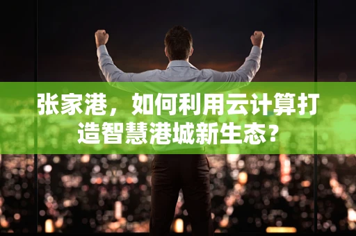 张家港，如何利用云计算打造智慧港城新生态？
