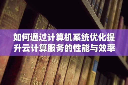 如何通过计算机系统优化提升云计算服务的性能与效率？